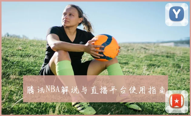 腾讯NBA解说与直播平台使用指南