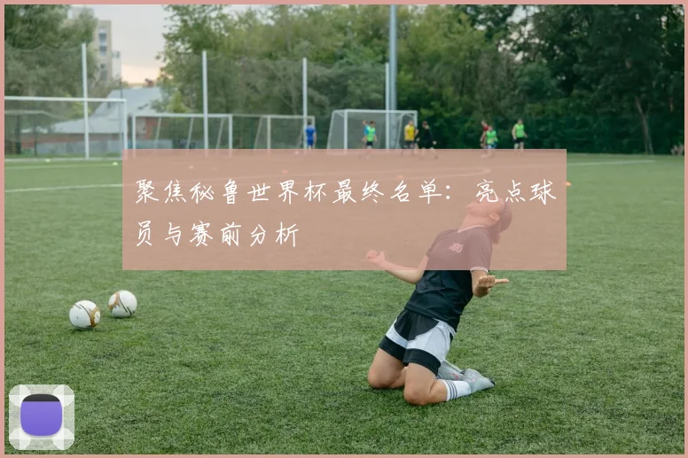 聚焦秘鲁世界杯最终名单：亮点球员与赛前分析
