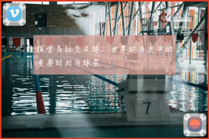 探索乌拉圭足球：世界杯历史中的重要时刻与球星