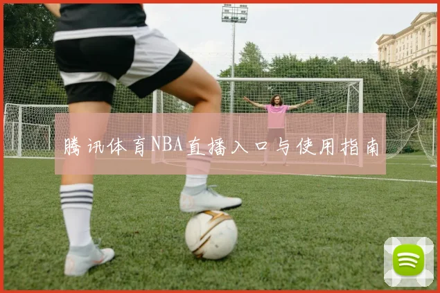 腾讯体育NBA直播入口与使用指南