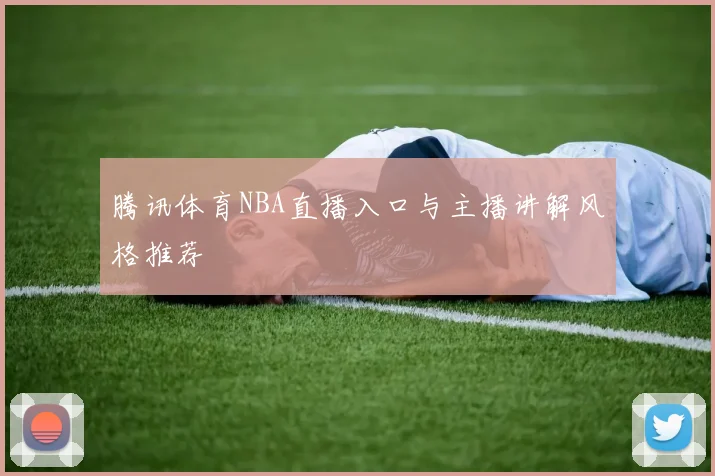 腾讯体育NBA直播入口与主播讲解风格推荐