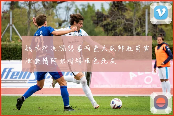 战术对决现悲喜两重天瓜帅狂奔宣泄激情阿尔特塔面色死灰