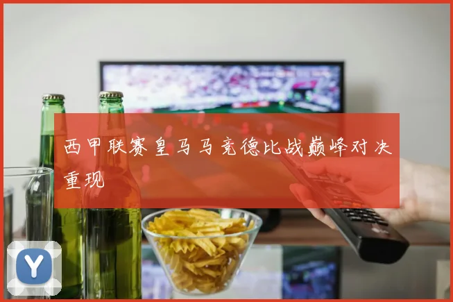 西甲联赛皇马马竞德比战巅峰对决重现